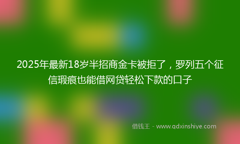 2025年最新18岁半招商金卡被拒了，罗列五个征信瑕疵也能借网贷轻松下款的口子