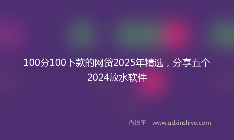 100分100下款的网贷2025年精选，分享五个2024放水软件