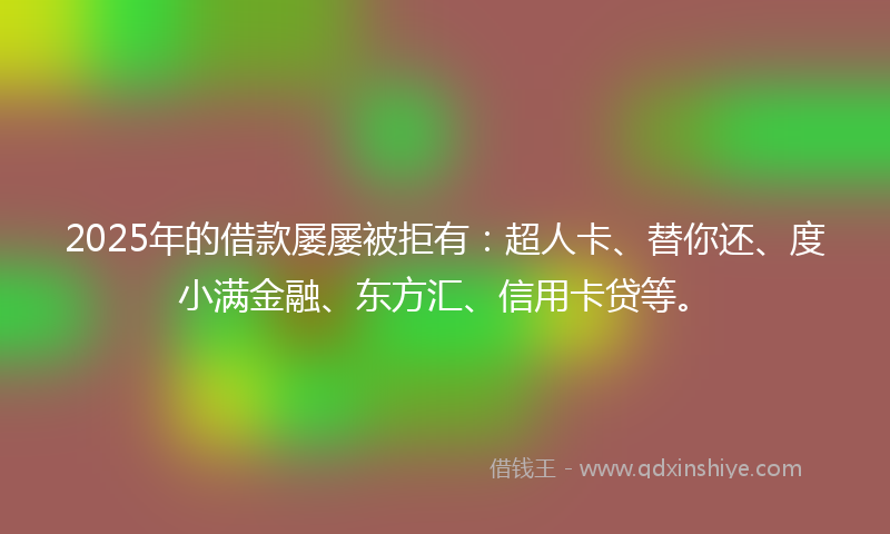 2025年的借款屡屡被拒有：超人卡、替你还、度小满金融、东方汇、信用卡贷等。