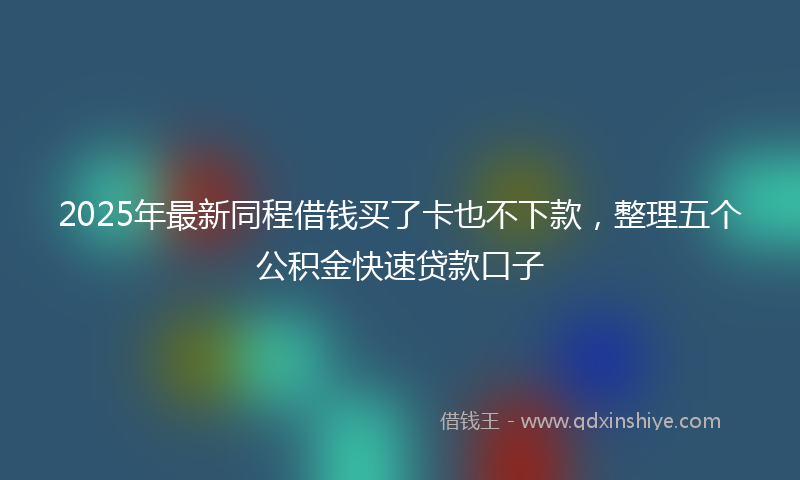 2025年最新同程借钱买了卡也不下款，整理五个公积金快速贷款口子