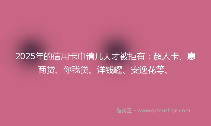 2025年的信用卡申请几天才被拒有：超人卡、惠商贷、你我贷、洋钱罐、安逸花等。