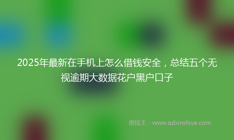 2025年最新在手机上怎么借钱安全，总结五个无视逾期大数据花户黑户口子
