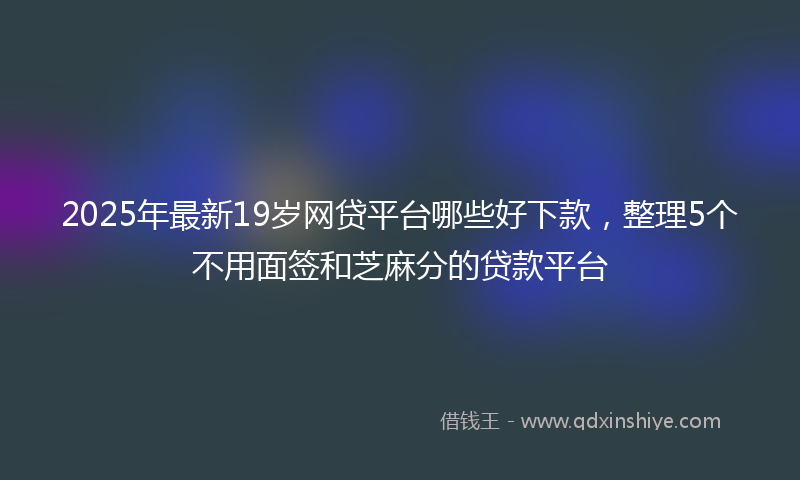 2025年最新19岁网贷平台哪些好下款，整理5个不用面签和芝麻分的贷款平台