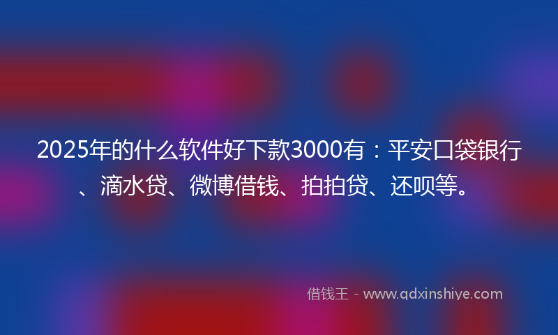 2025年的什么软件好下款3000有：平安口袋银行、滴水贷、微博借钱、拍拍贷、还呗等。