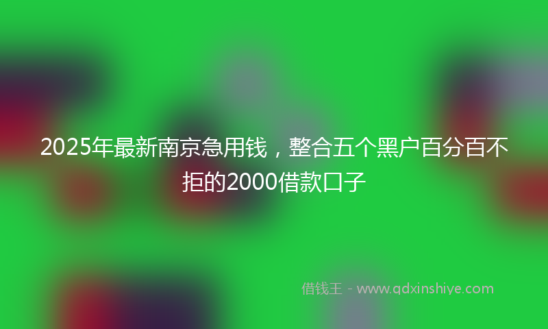 2025年最新南京急用钱，整合五个黑户百分百不拒的2000借款口子