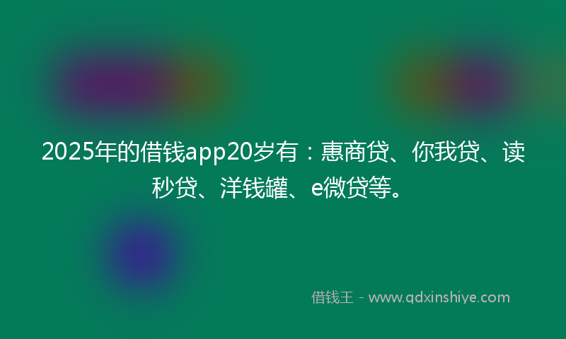 2025年的借钱app20岁有：惠商贷、你我贷、读秒贷、洋钱罐、e微贷等。