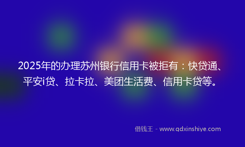 2025年的办理苏州银行信用卡被拒有：快贷通、平安i贷、拉卡拉、美团生活费、信用卡贷等。