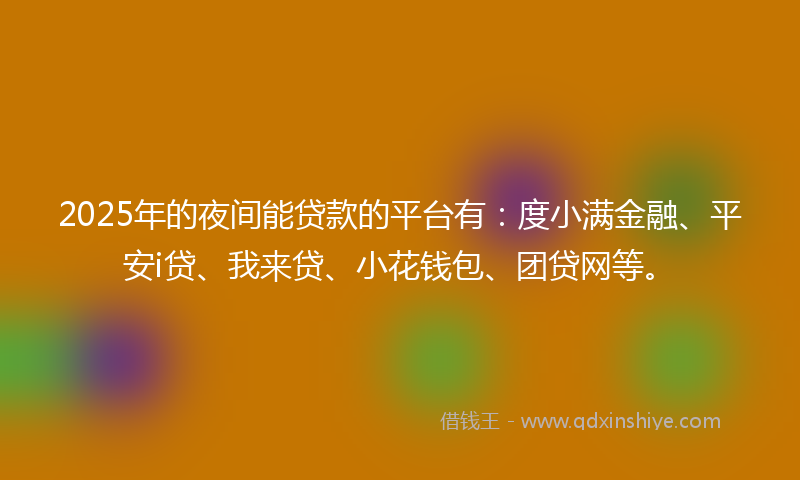 2025年的夜间能贷款的平台有：度小满金融、平安i贷、我来贷、小花钱包、团贷网等。