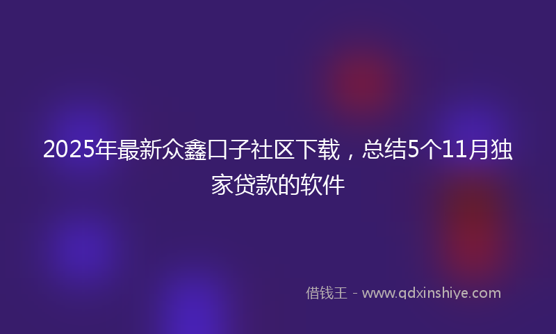 2025年最新众鑫口子社区下载，总结5个11月独家贷款的软件