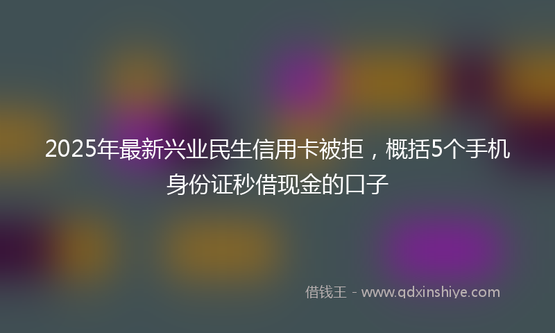 2025年最新兴业民生信用卡被拒，概括5个手机身份证秒借现金的口子