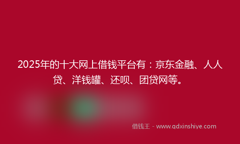 2025年的十大网上借钱平台有：京东金融、人人贷、洋钱罐、还呗、团贷网等。