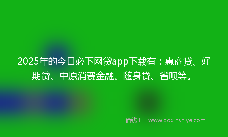 2025年的今日必下网贷app下载有：惠商贷、好期贷、中原消费金融、随身贷、省呗等。