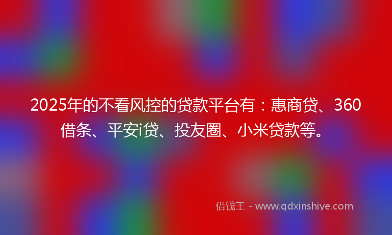 2025年的不看风控的贷款平台有：惠商贷、360借条、平安i贷、投友圈、小米贷款等。