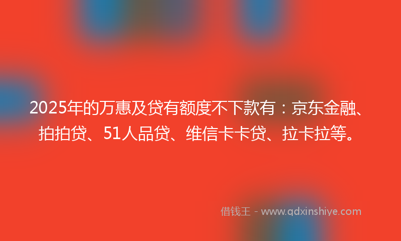 2025年的万惠及贷有额度不下款有：京东金融、拍拍贷、51人品贷、维信卡卡贷、拉卡拉等。