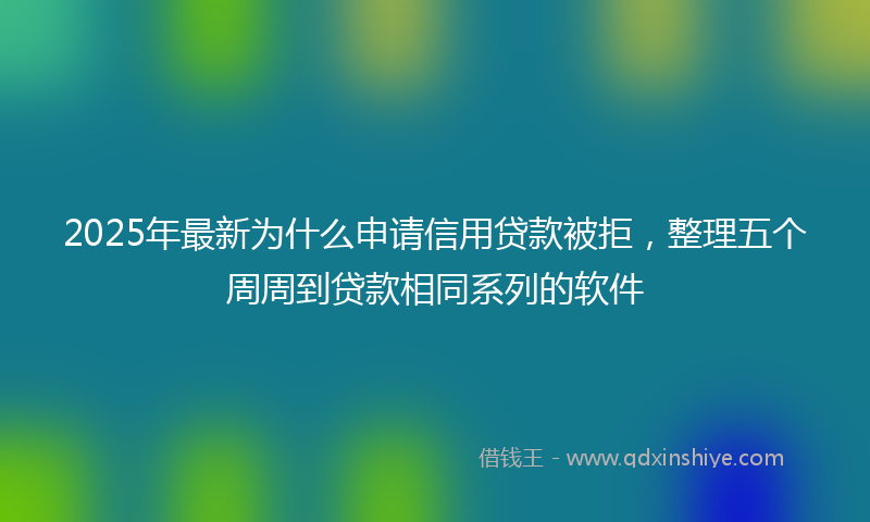 2025年最新为什么申请信用贷款被拒，整理五个周周到贷款相同系列的软件