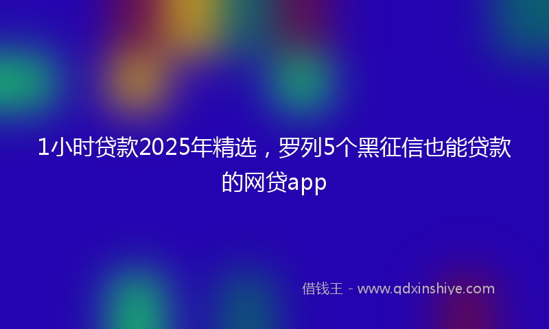 1小时贷款2025年精选，罗列5个黑征信也能贷款的网贷app