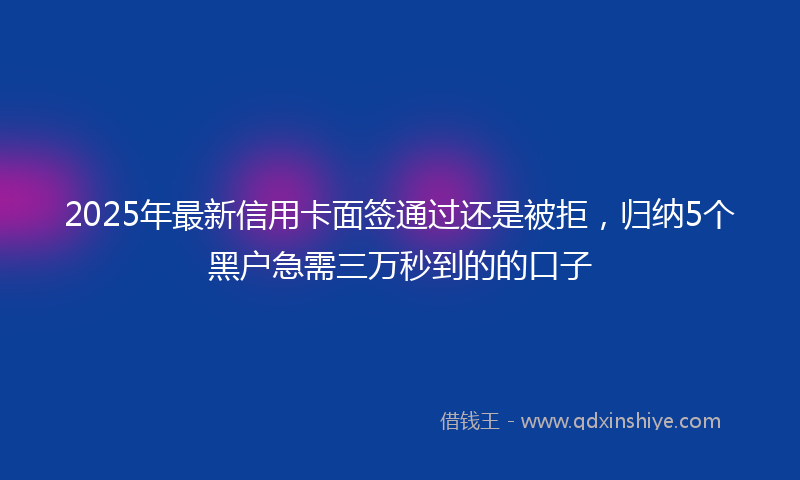 2025年最新信用卡面签通过还是被拒，归纳5个黑户急需三万秒到的的口子