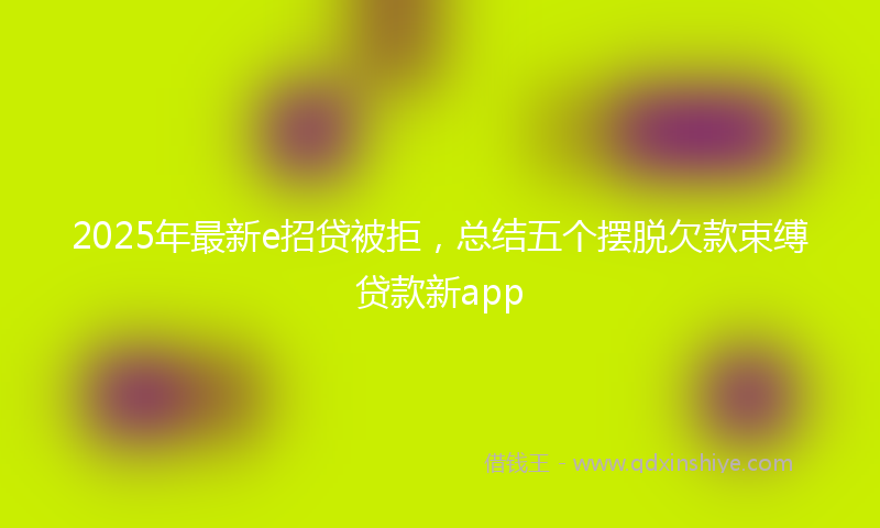 2025年最新e招贷被拒，总结五个摆脱欠款束缚贷款新app