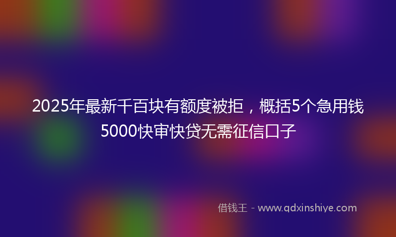 2025年最新千百块有额度被拒，概括5个急用钱5000快审快贷无需征信口子