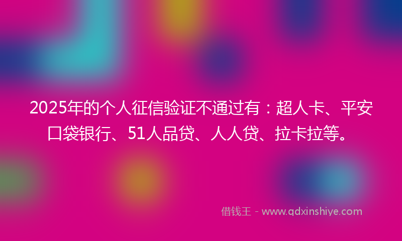2025年的个人征信验证不通过有：超人卡、平安口袋银行、51人品贷、人人贷、拉卡拉等。