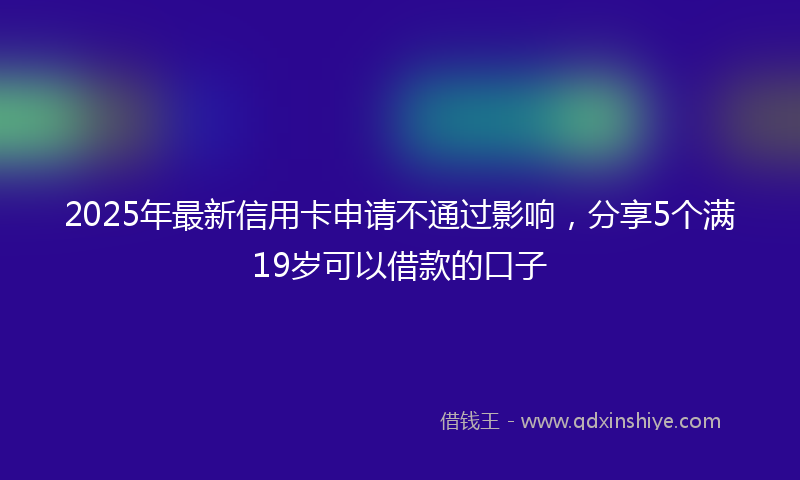 2025年最新信用卡申请不通过影响，分享5个满19岁可以借款的口子