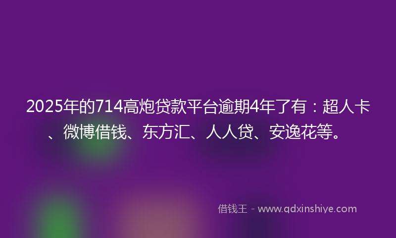 2025年的714高炮贷款平台逾期4年了有：超人卡、微博借钱、东方汇、人人贷、安逸花等。
