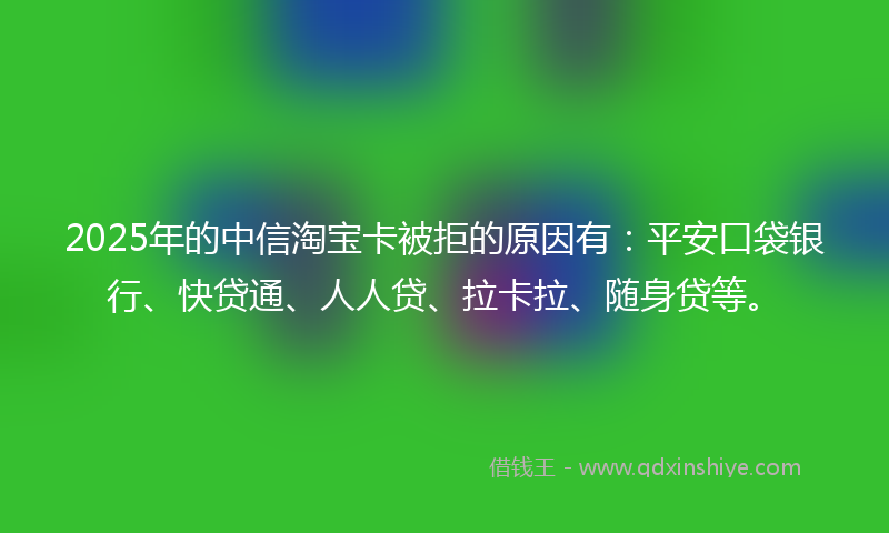 2025年的中信淘宝卡被拒的原因有：平安口袋银行、快贷通、人人贷、拉卡拉、随身贷等。