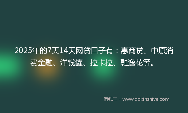 2025年的7天14天网贷口子有：惠商贷、中原消费金融、洋钱罐、拉卡拉、融逸花等。