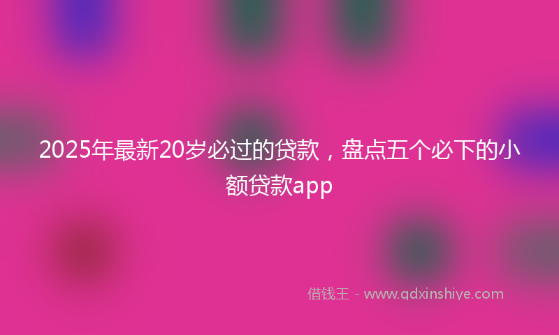 2025年最新20岁必过的贷款，盘点五个必下的小额贷款app
