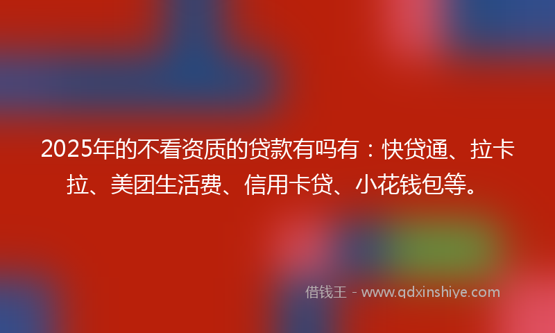 2025年的不看资质的贷款有吗有：快贷通、拉卡拉、美团生活费、信用卡贷、小花钱包等。
