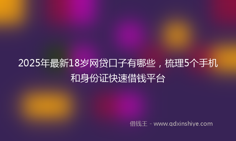 2025年最新18岁网贷口子有哪些，梳理5个手机和身份证快速借钱平台