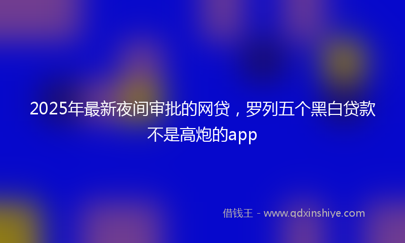 2025年最新夜间审批的网贷，罗列五个黑白贷款不是高炮的app