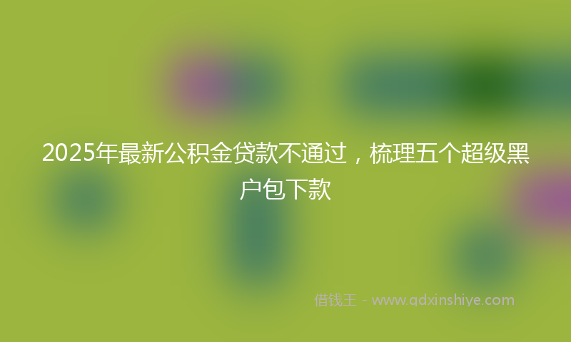2025年最新公积金贷款不通过，梳理五个超级黑户包下款