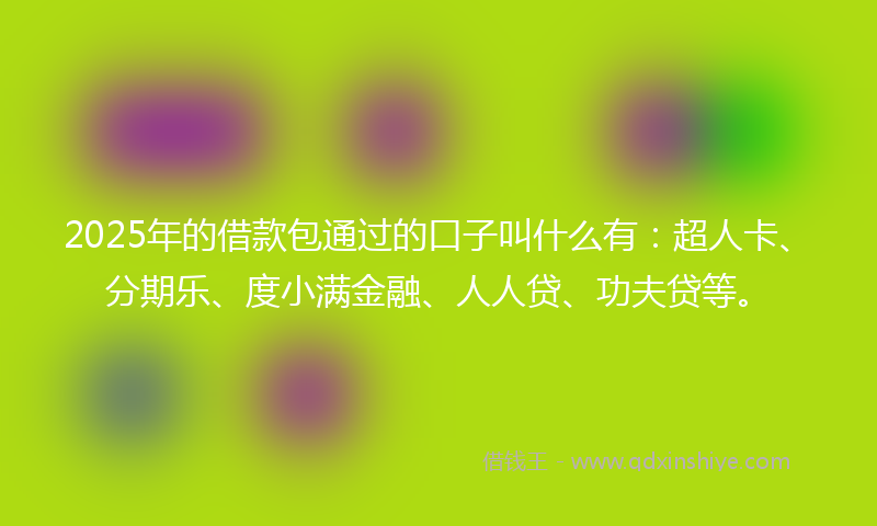 2025年的借款包通过的口子叫什么有：超人卡、分期乐、度小满金融、人人贷、功夫贷等。