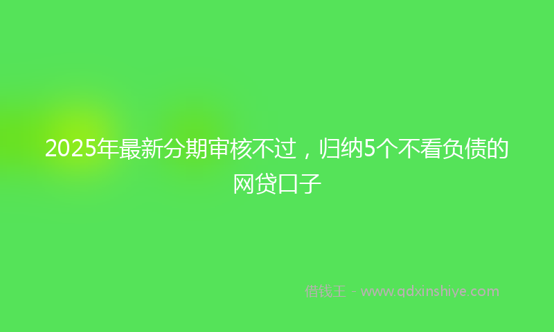 2025年最新分期审核不过，归纳5个不看负债的网贷口子
