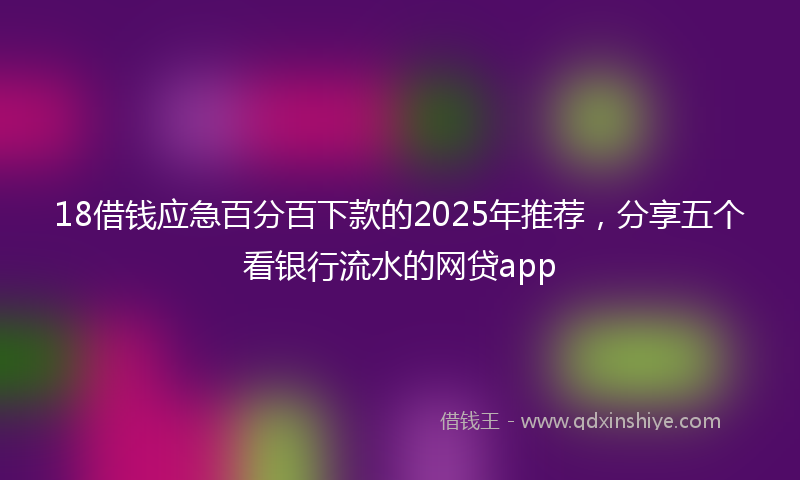 18借钱应急百分百下款的2025年推荐，分享五个看银行流水的网贷app