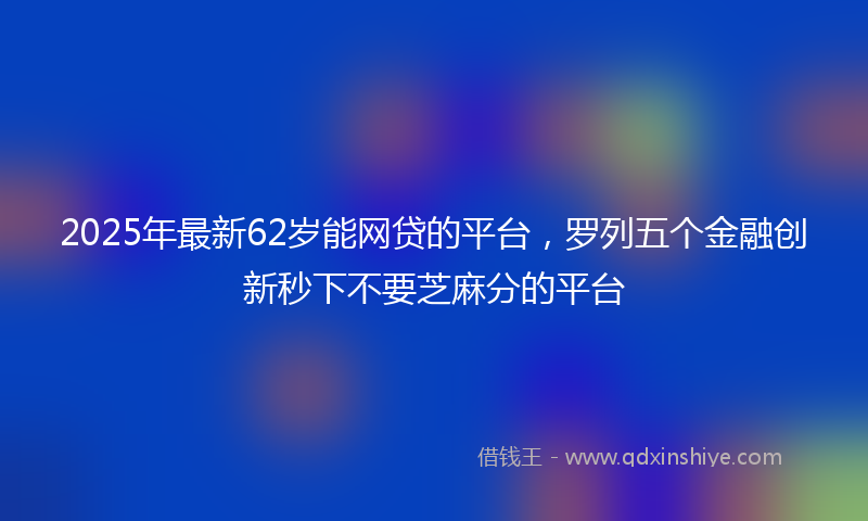 2025年最新62岁能网贷的平台，罗列五个金融创新秒下不要芝麻分的平台