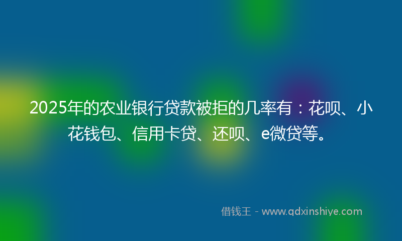 2025年的农业银行贷款被拒的几率有：花呗、小花钱包、信用卡贷、还呗、e微贷等。