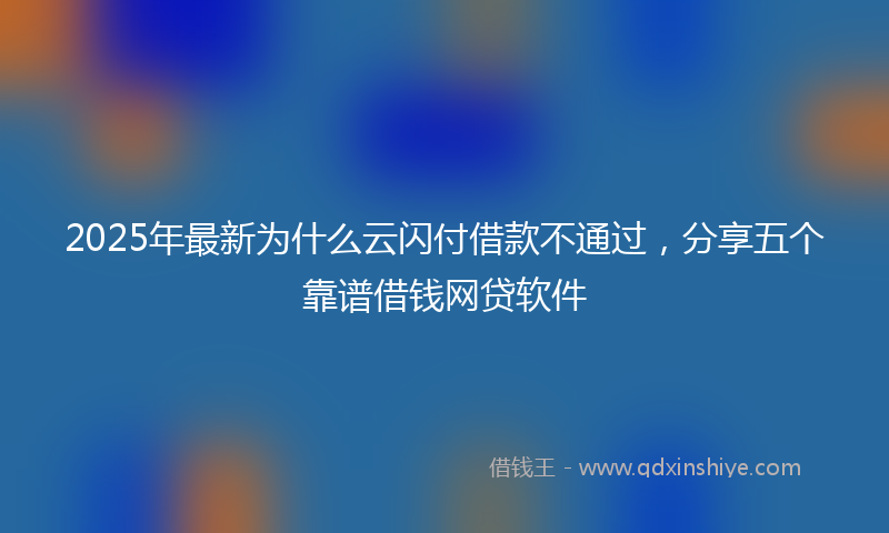 2025年最新为什么云闪付借款不通过，分享五个靠谱借钱网贷软件