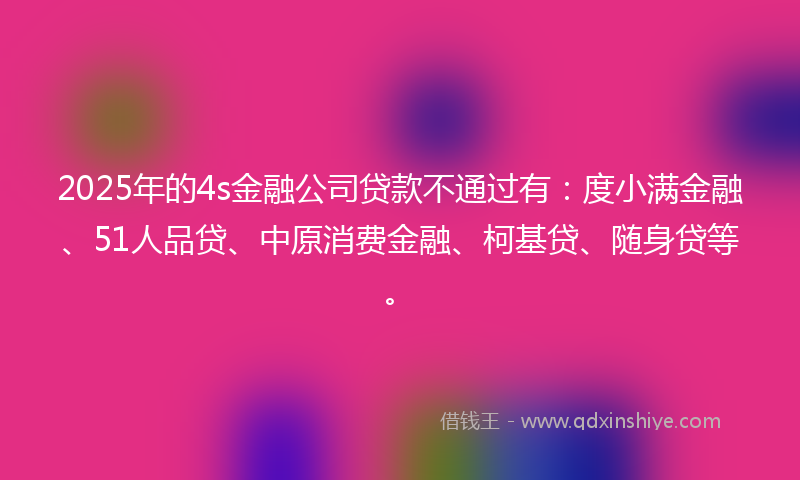 2025年的4s金融公司贷款不通过有：度小满金融、51人品贷、中原消费金融、柯基贷、随身贷等。
