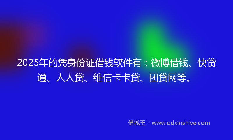 2025年的凭身份证借钱软件有：微博借钱、快贷通、人人贷、维信卡卡贷、团贷网等。