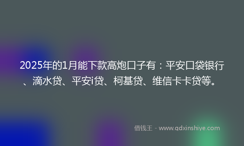 2025年的1月能下款高炮口子有：平安口袋银行、滴水贷、平安i贷、柯基贷、维信卡卡贷等。