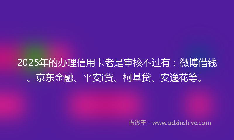 2025年的办理信用卡老是审核不过有：微博借钱、京东金融、平安i贷、柯基贷、安逸花等。