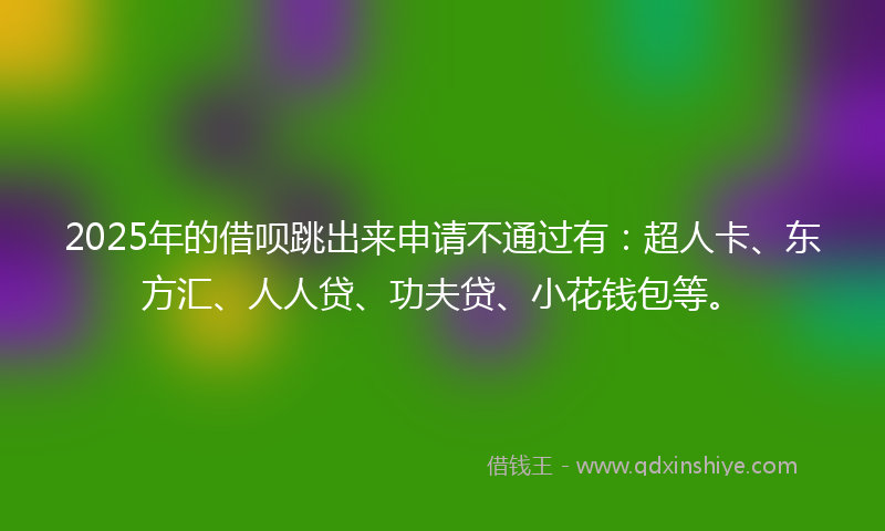 2025年的借呗跳出来申请不通过有：超人卡、东方汇、人人贷、功夫贷、小花钱包等。