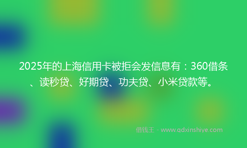 2025年的上海信用卡被拒会发信息有：360借条、读秒贷、好期贷、功夫贷、小米贷款等。