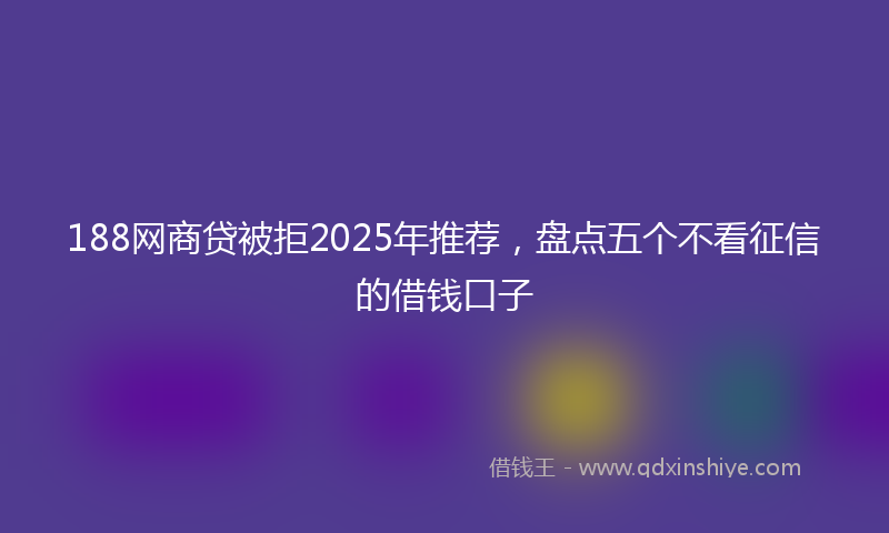 188网商贷被拒2025年推荐，盘点五个不看征信的借钱口子