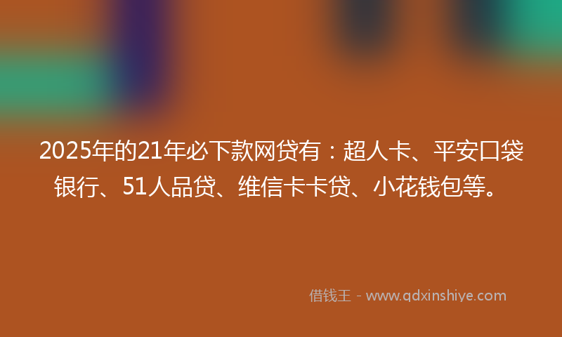 2025年的21年必下款网贷有：超人卡、平安口袋银行、51人品贷、维信卡卡贷、小花钱包等。
