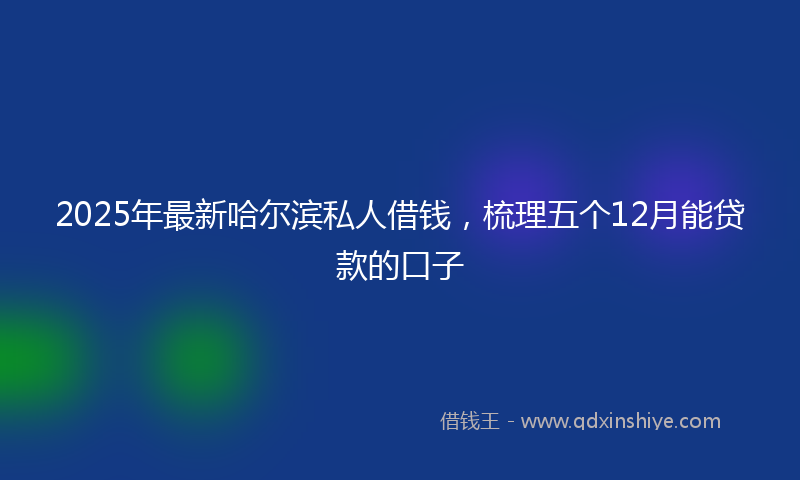 2025年最新哈尔滨私人借钱，梳理五个12月能贷款的口子