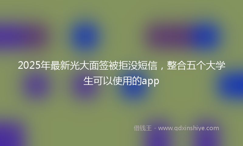 2025年最新光大面签被拒没短信，整合五个大学生可以使用的app