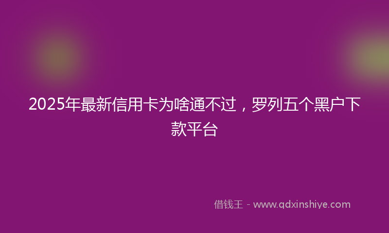 2025年最新信用卡为啥通不过，罗列五个黑户下款平台